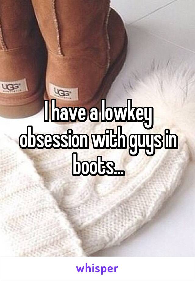 I have a lowkey obsession with guys in boots...