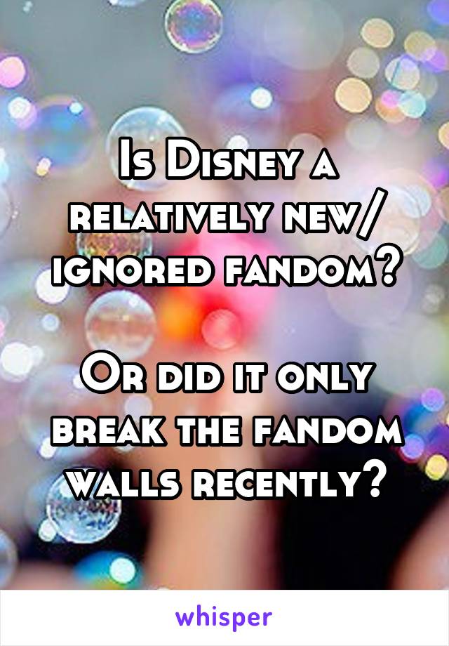 Is Disney a relatively new/ ignored fandom?

Or did it only break the fandom walls recently?