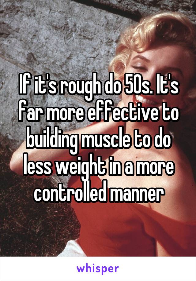 If it's rough do 50s. It's far more effective to building muscle to do less weight in a more controlled manner