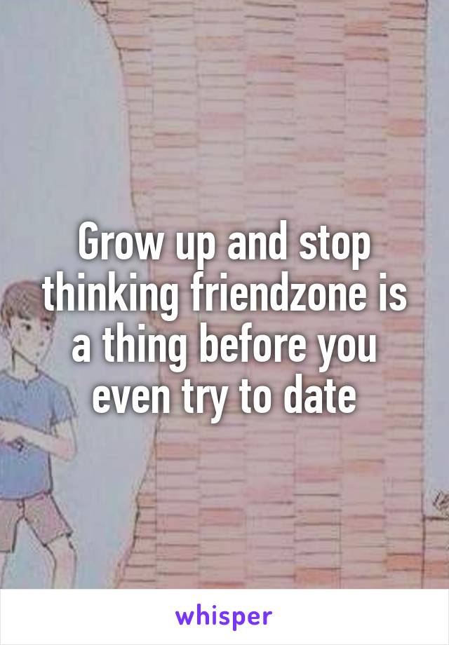 Grow up and stop thinking friendzone is a thing before you even try to date