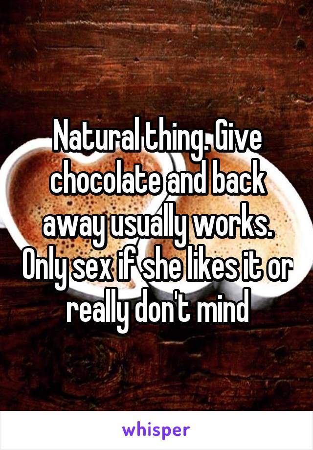 Natural thing. Give chocolate and back away usually works. Only sex if she likes it or really don't mind