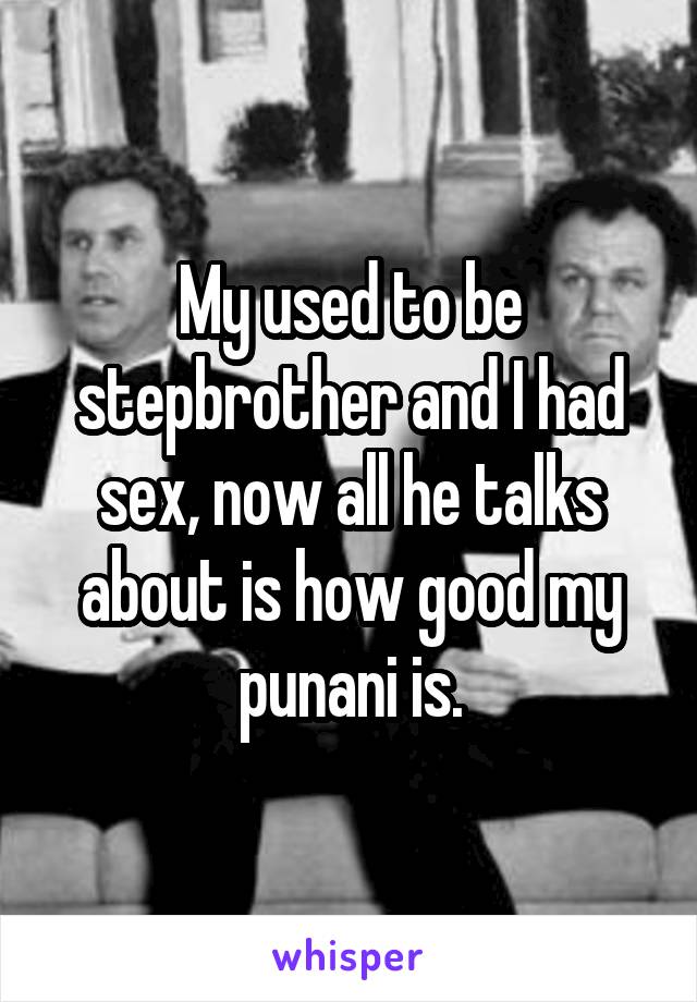 My used to be stepbrother and I had sex, now all he talks about is how good my punani is.