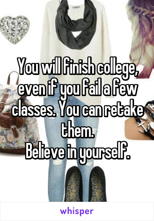 You will finish college, even if you fail a few classes. You can retake them.
Believe in yourself.