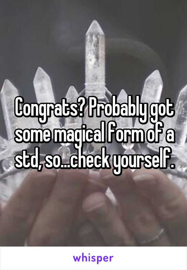 Congrats? Probably got some magical form of a std, so...check yourself.
