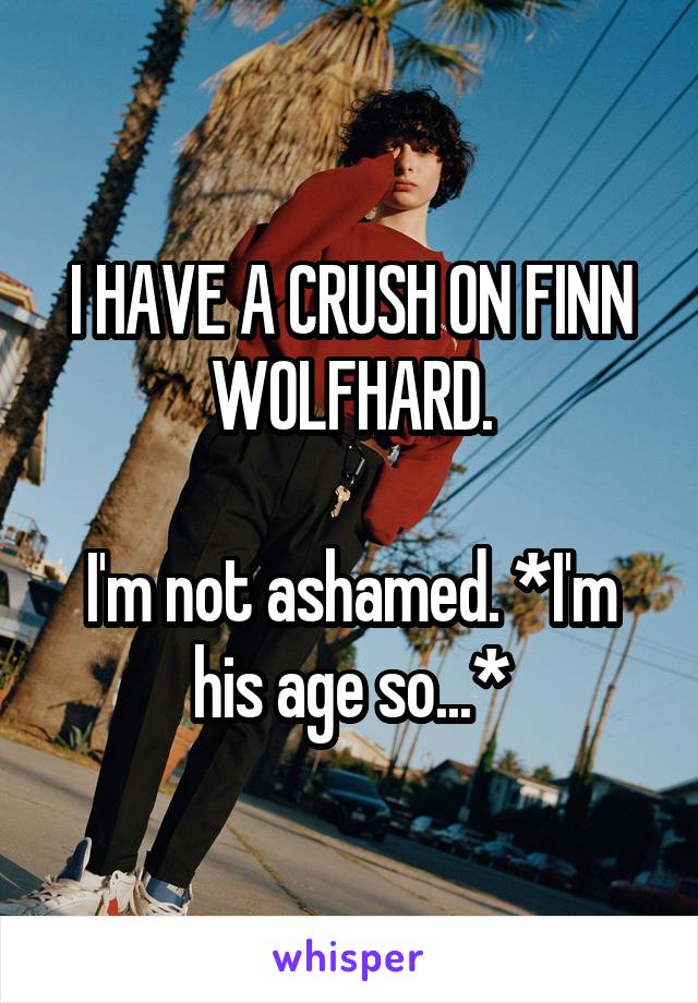 I HAVE A CRUSH ON FINN WOLFHARD.

I'm not ashamed. *I'm his age so...*