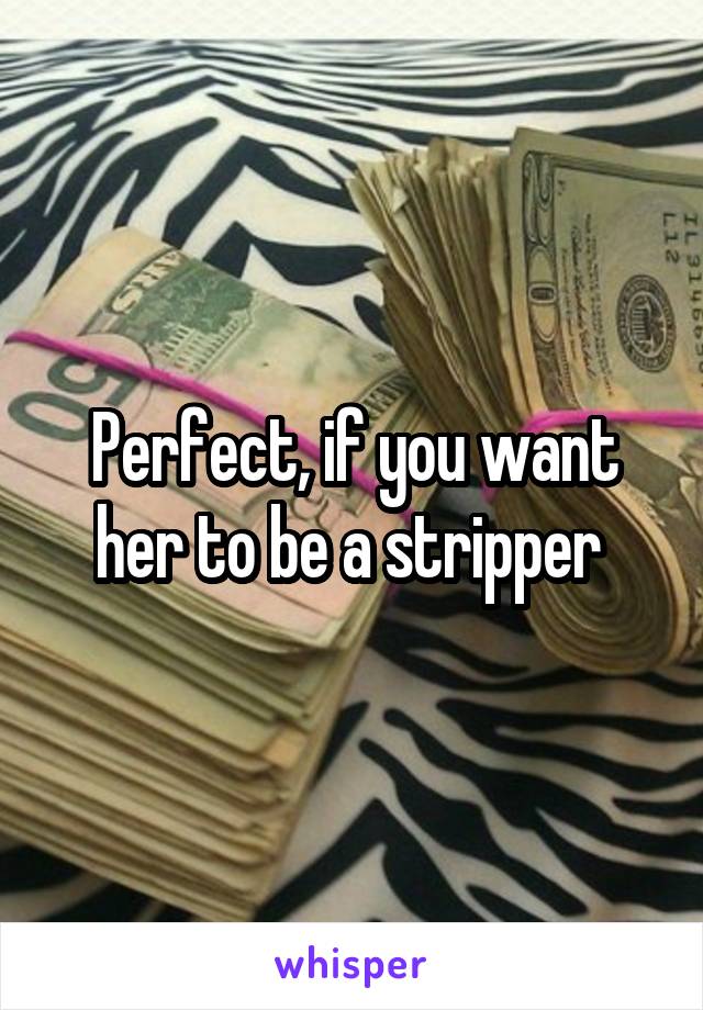 Perfect, if you want her to be a stripper 