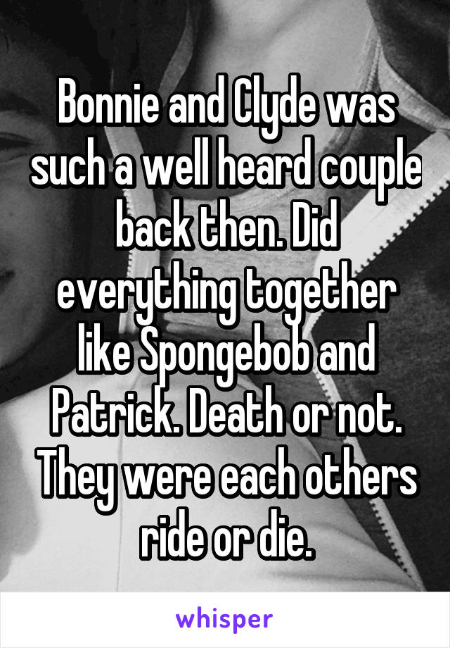 Bonnie and Clyde was such a well heard couple back then. Did everything together like Spongebob and Patrick. Death or not. They were each others ride or die.