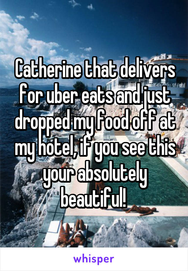 Catherine that delivers for uber eats and just dropped my food off at my hotel, if you see this your absolutely beautiful! 