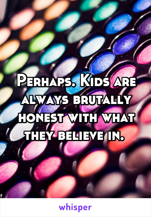 Perhaps. Kids are always brutally honest with what they believe in. 