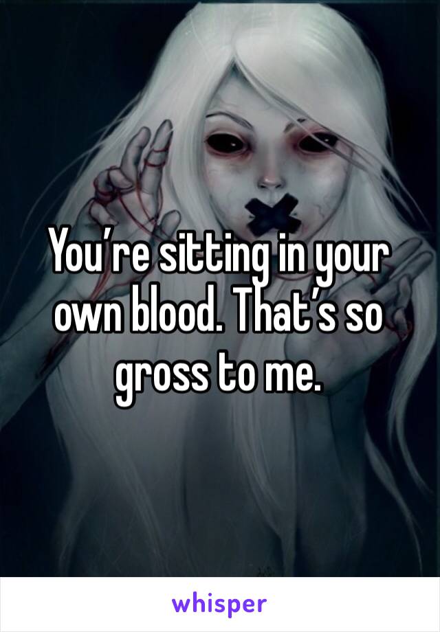 You’re sitting in your own blood. That’s so gross to me. 