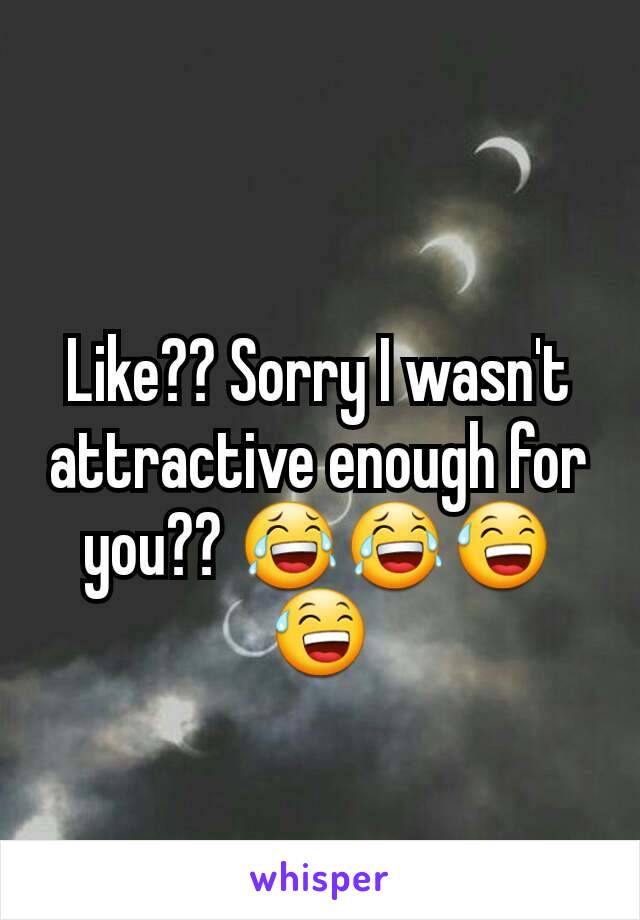 Like?? Sorry I wasn't attractive enough for you?? 😂😂😅😅