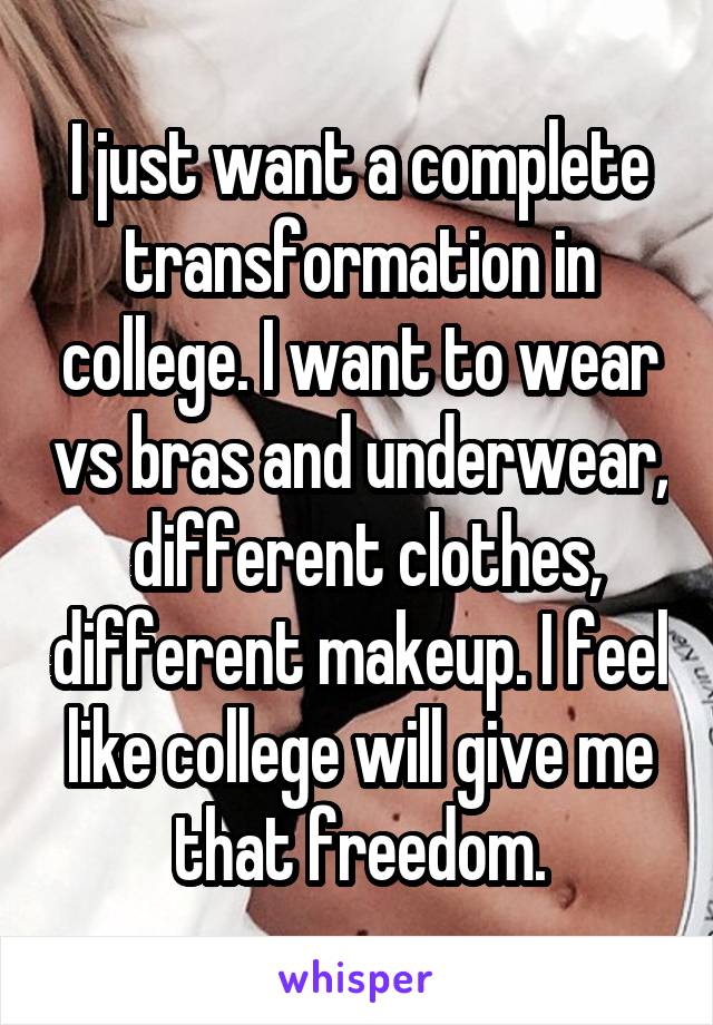I just want a complete transformation in college. I want to wear vs bras and underwear,  different clothes, different makeup. I feel like college will give me that freedom.