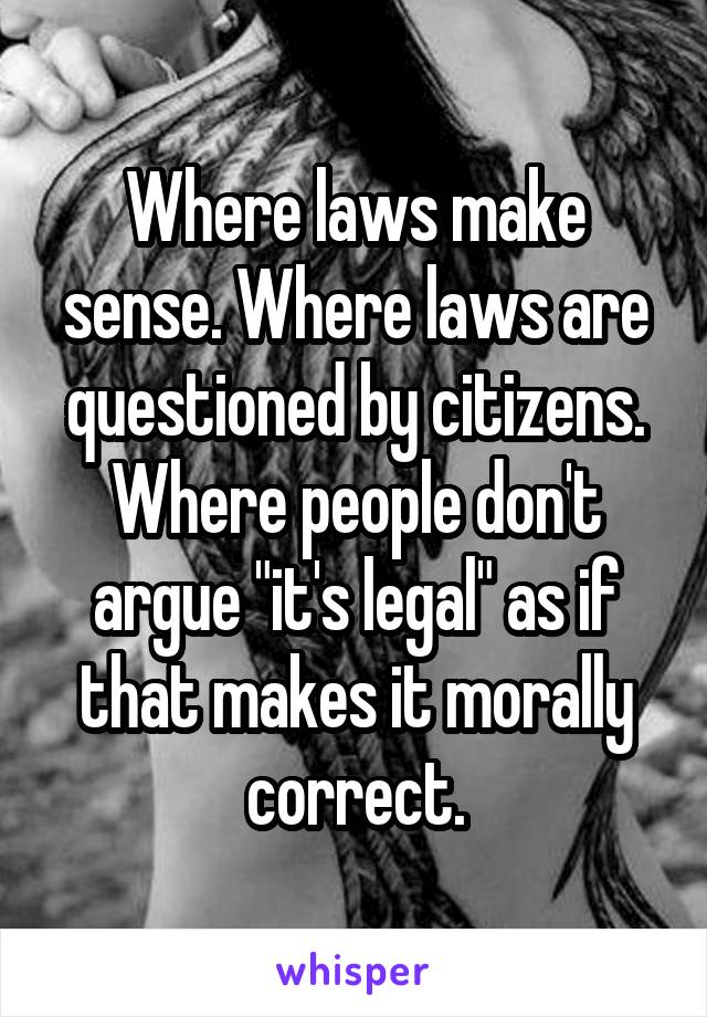 Where laws make sense. Where laws are questioned by citizens. Where people don't argue "it's legal" as if that makes it morally correct.