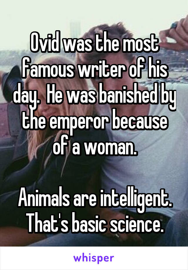 Ovid was the most famous writer of his day.  He was banished by the emperor because of a woman.

Animals are intelligent. That's basic science.