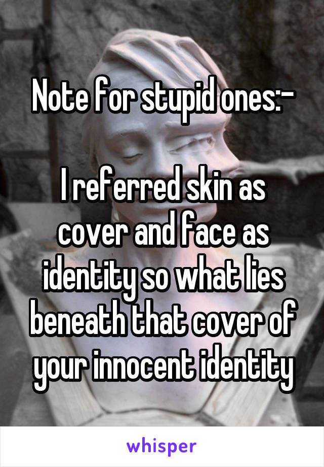 Note for stupid ones:-

I referred skin as cover and face as identity so what lies beneath that cover of your innocent identity