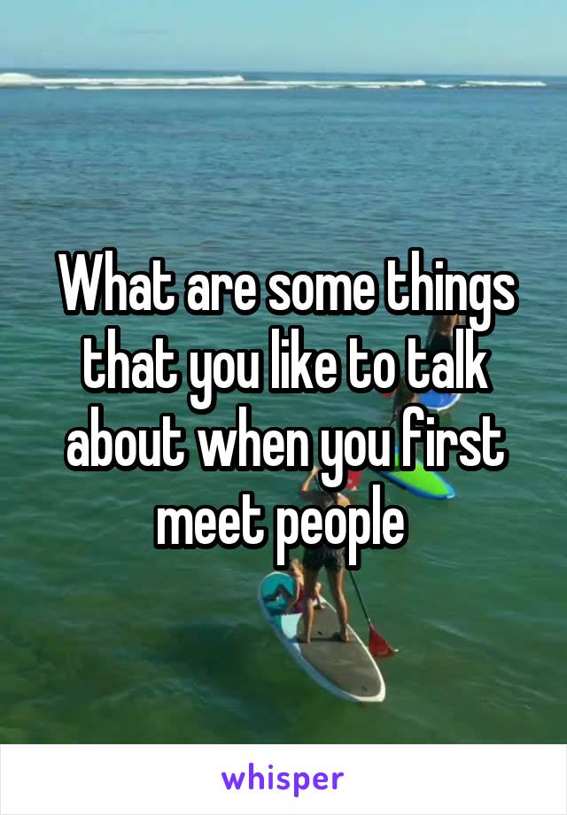 What are some things that you like to talk about when you first meet people 