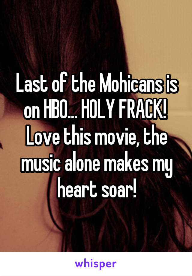 Last of the Mohicans is on HBO... HOLY FRACK! 
Love this movie, the music alone makes my heart soar!