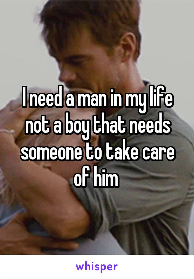 I need a man in my life not a boy that needs someone to take care of him 