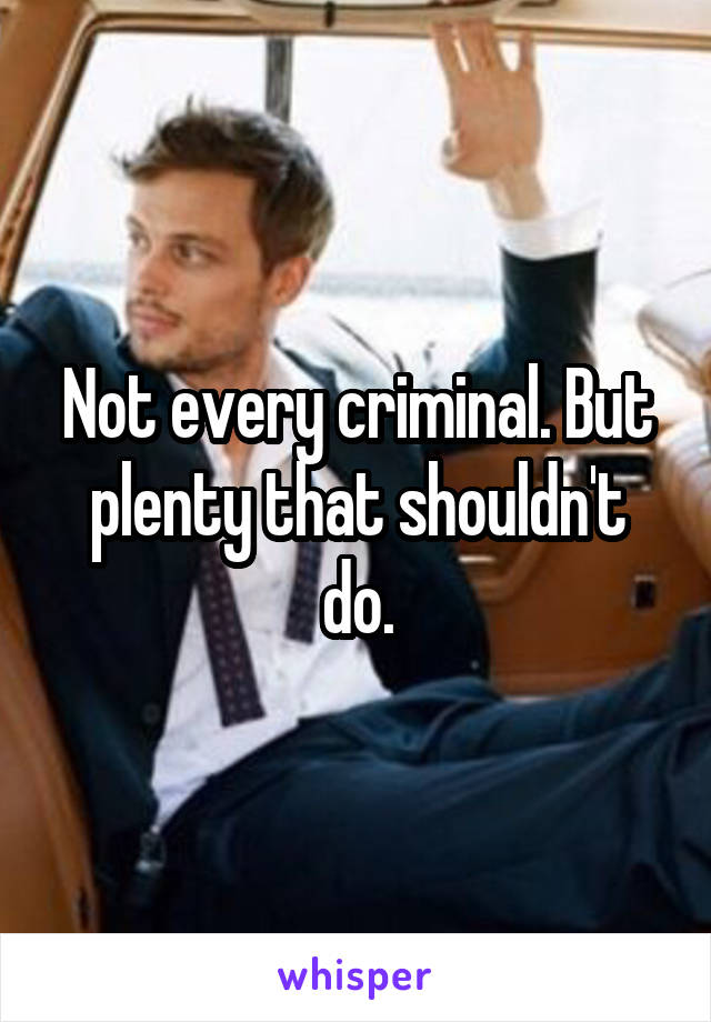 Not every criminal. But plenty that shouldn't do.