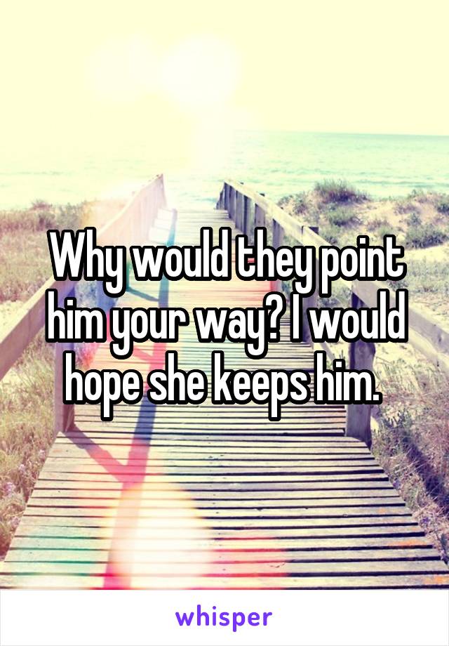 Why would they point him your way? I would hope she keeps him. 