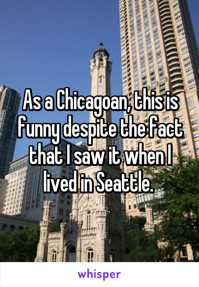 As a Chicagoan, this is funny despite the fact that I saw it when I lived in Seattle. 