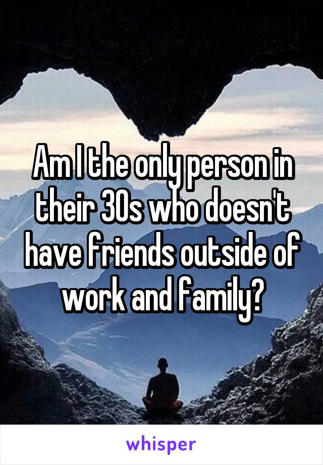 Am I the only person in their 30s who doesn't have friends outside of work and family?