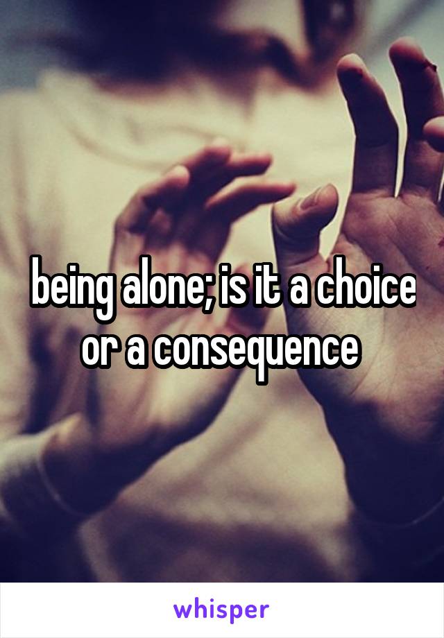 being alone; is it a choice or a consequence 