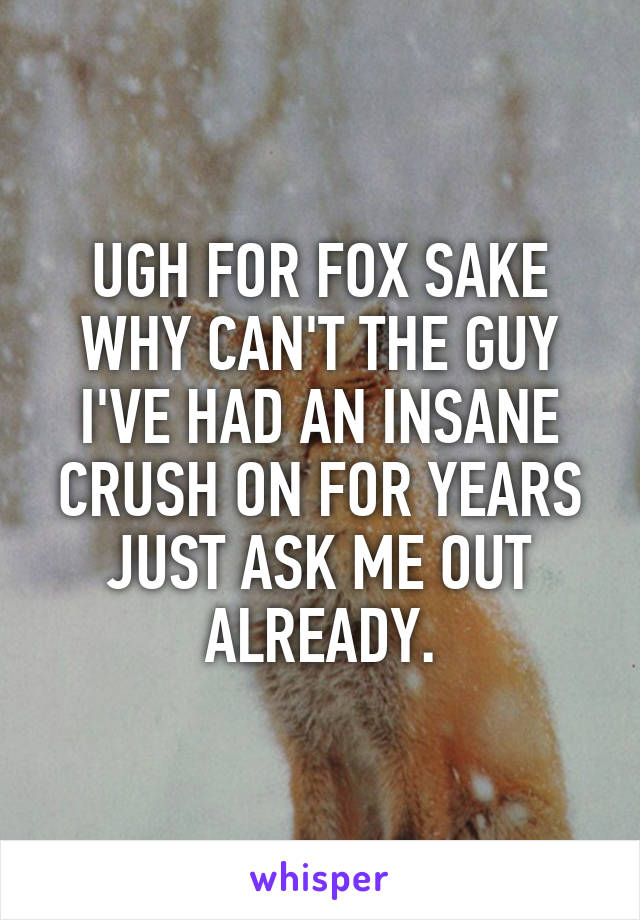 UGH FOR FOX SAKE WHY CAN'T THE GUY I'VE HAD AN INSANE CRUSH ON FOR YEARS JUST ASK ME OUT ALREADY.