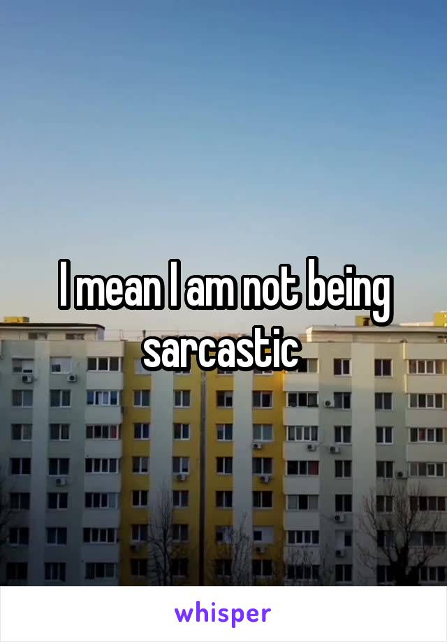 I mean I am not being sarcastic 