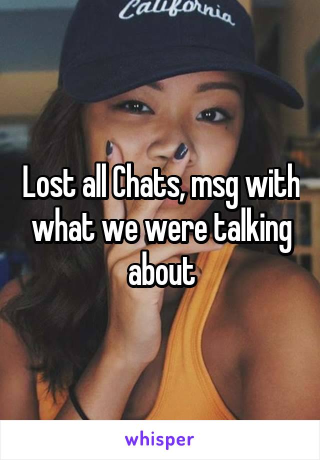 Lost all Chats, msg with what we were talking about