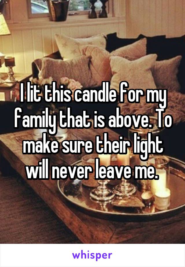 I lit this candle for my family that is above. To make sure their light will never leave me. 