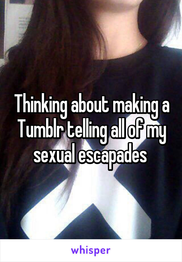 Thinking about making a Tumblr telling all of my sexual escapades 