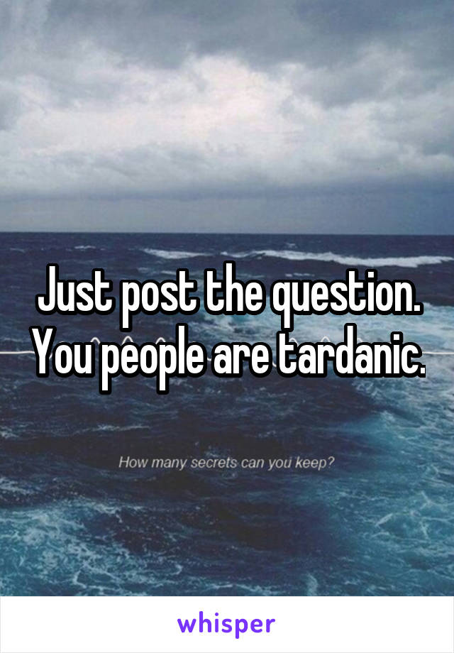 Just post the question. You people are tardanic.