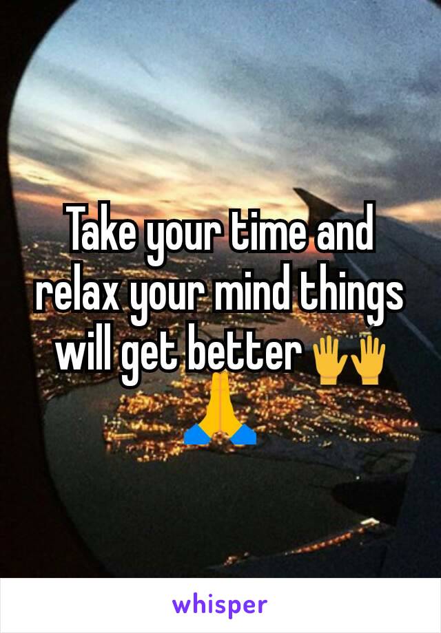 Take your time and relax your mind things will get better 🙌🙏