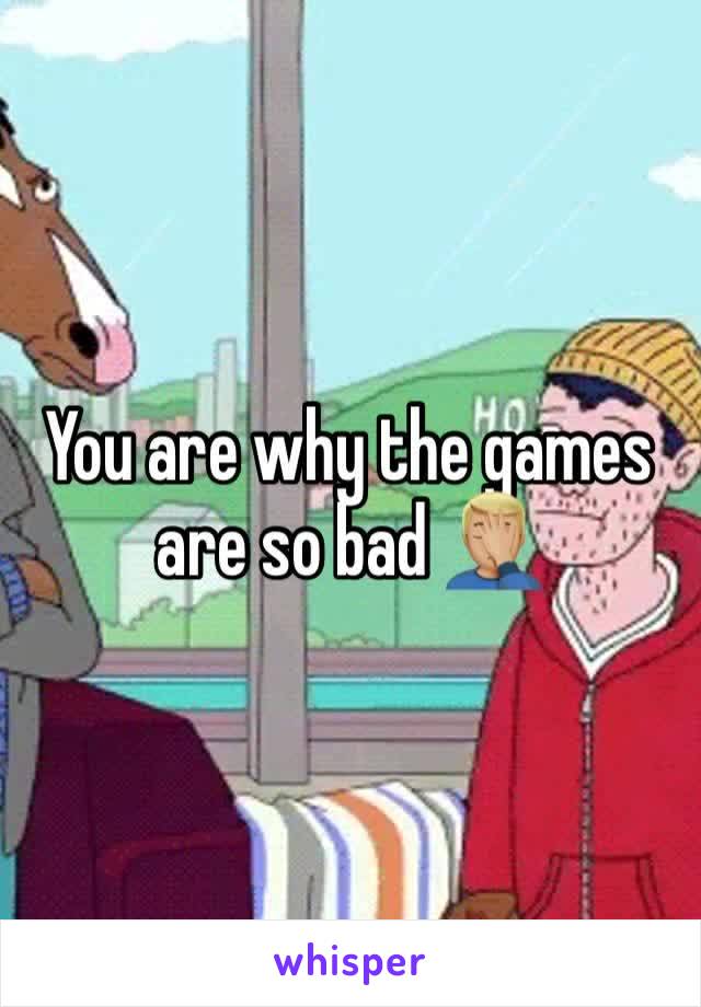 You are why the games are so bad 🤦🏼‍♂️