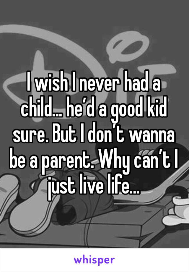 I wish I never had a child... he’d a good kid sure. But I don’t wanna be a parent. Why can’t I just live life...