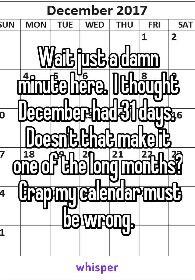 Wait just a damn minute here.  I thought December had 31 days.  Doesn't that make it one of the long months?  Crap my calendar must be wrong.