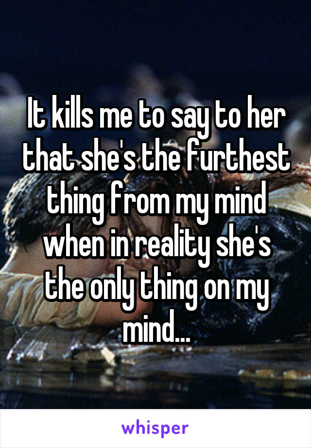 It kills me to say to her that she's the furthest thing from my mind when in reality she's the only thing on my mind...