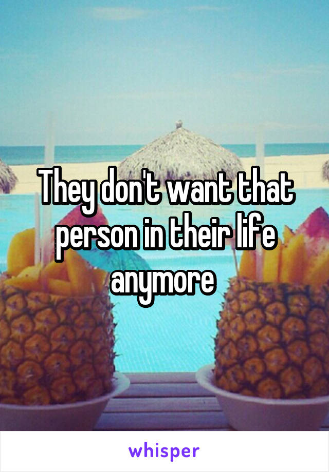 They don't want that person in their life anymore 