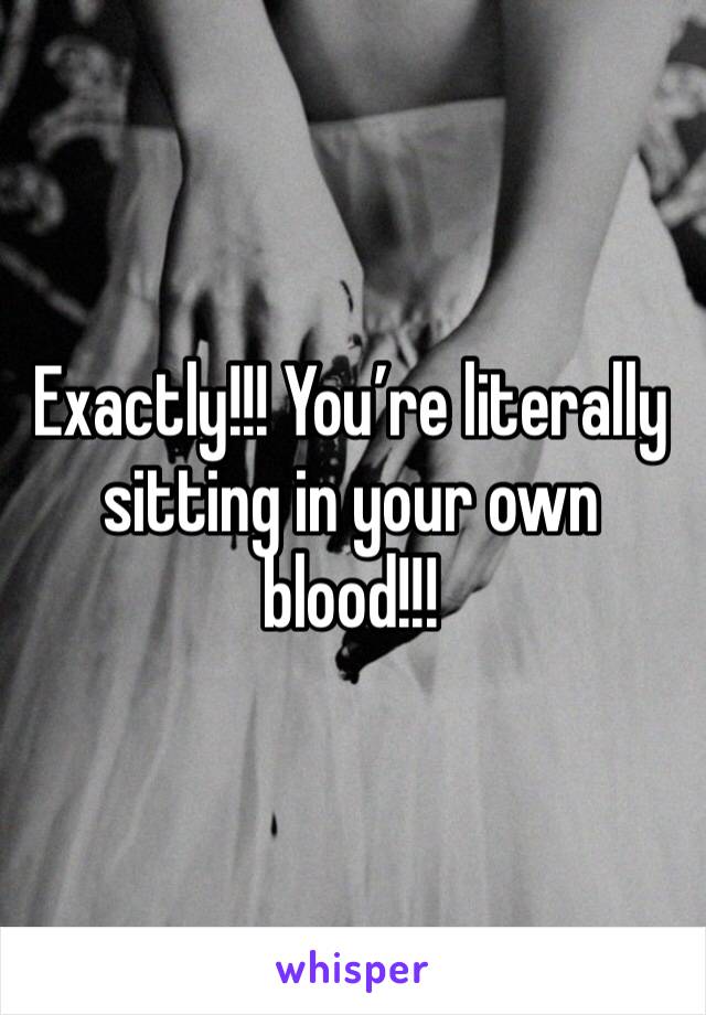 Exactly!!! You’re literally sitting in your own blood!!! 