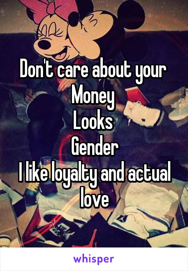 Don't care about your 
Money 
Looks 
Gender
I like loyalty and actual love