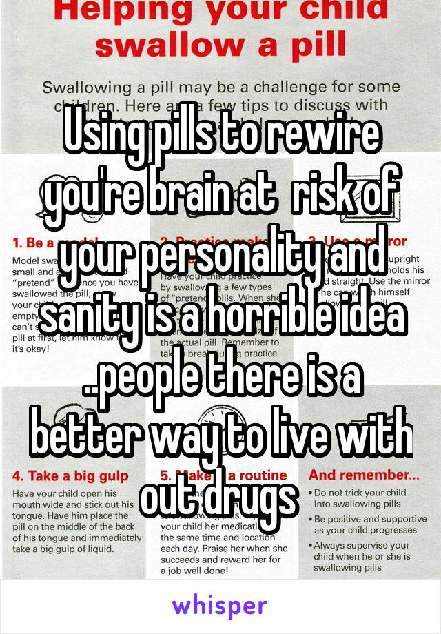 Using pills to rewire you're brain at  risk of your personality and sanity is a horrible idea
..people there is a better way to live with out drugs 