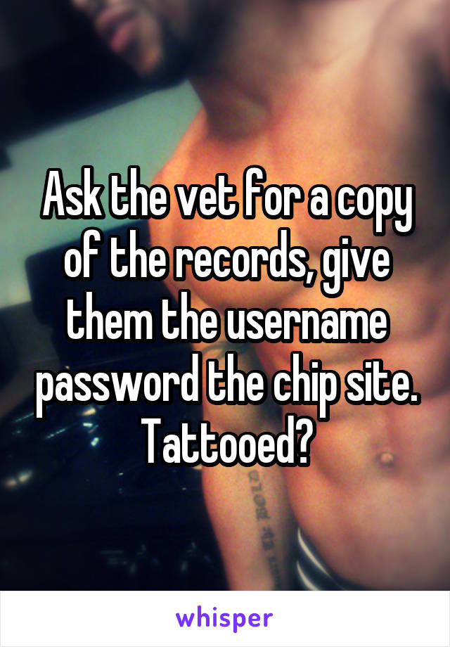 Ask the vet for a copy of the records, give them the username password the chip site. Tattooed?