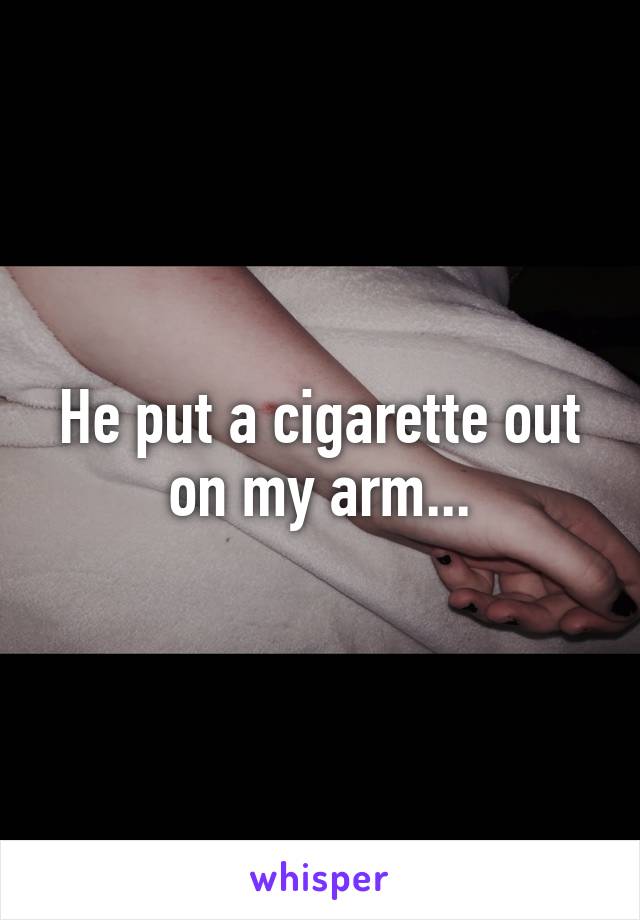 He put a cigarette out on my arm...