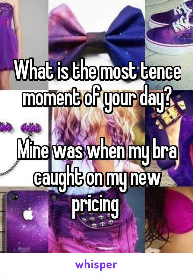What is the most tence moment of your day?

Mine was when my bra caught on my new pricing 