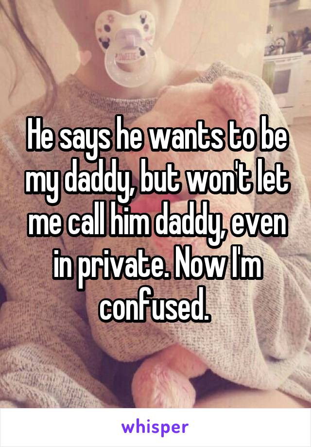 He says he wants to be my daddy, but won't let me call him daddy, even in private. Now I'm confused. 