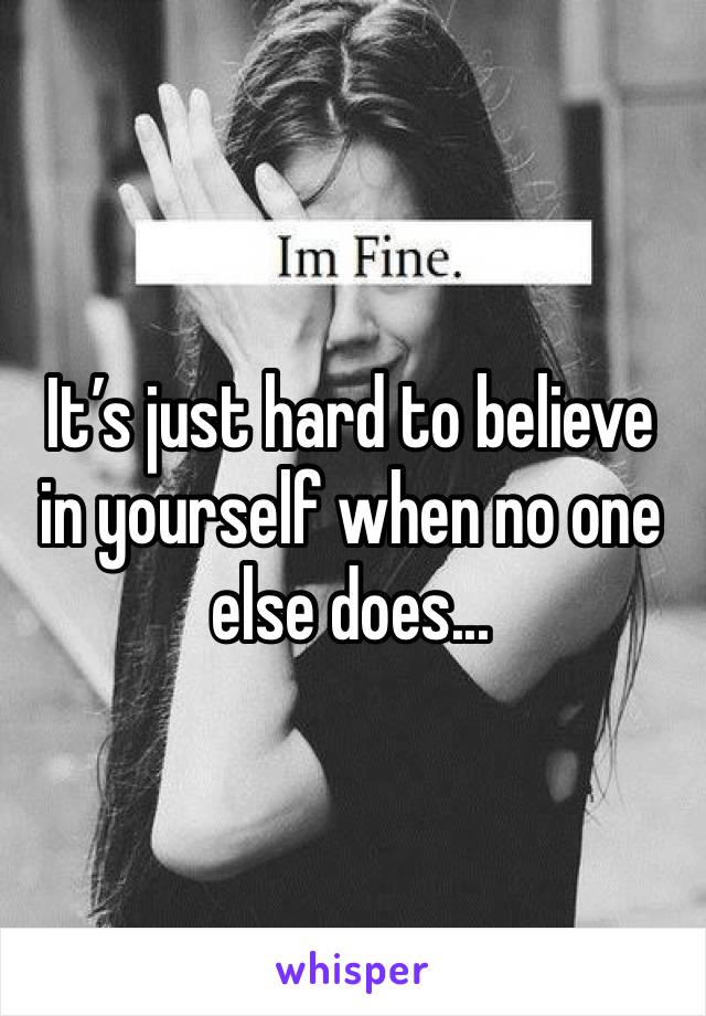 It’s just hard to believe in yourself when no one else does...