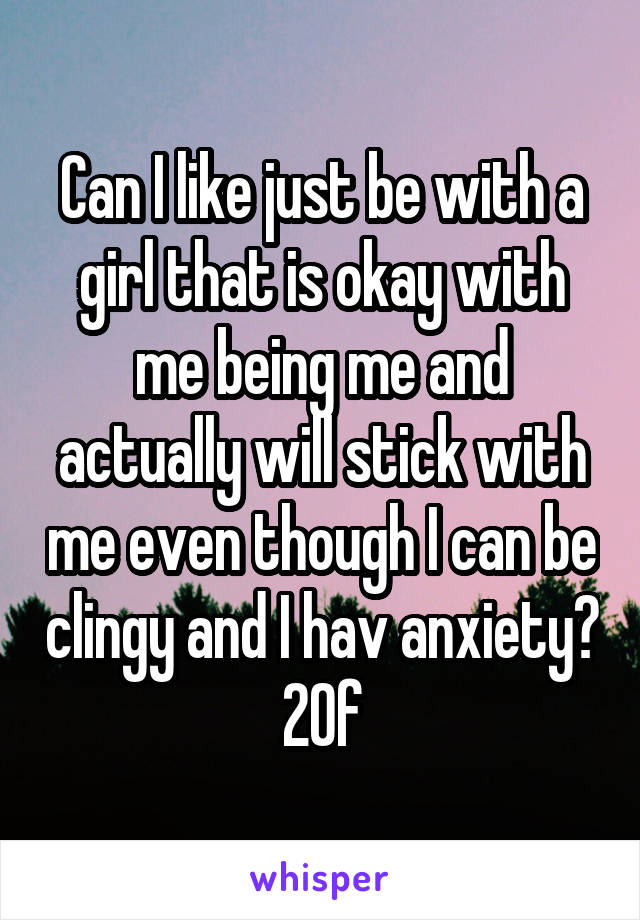 Can I like just be with a girl that is okay with me being me and actually will stick with me even though I can be clingy and I hav anxiety? 20f