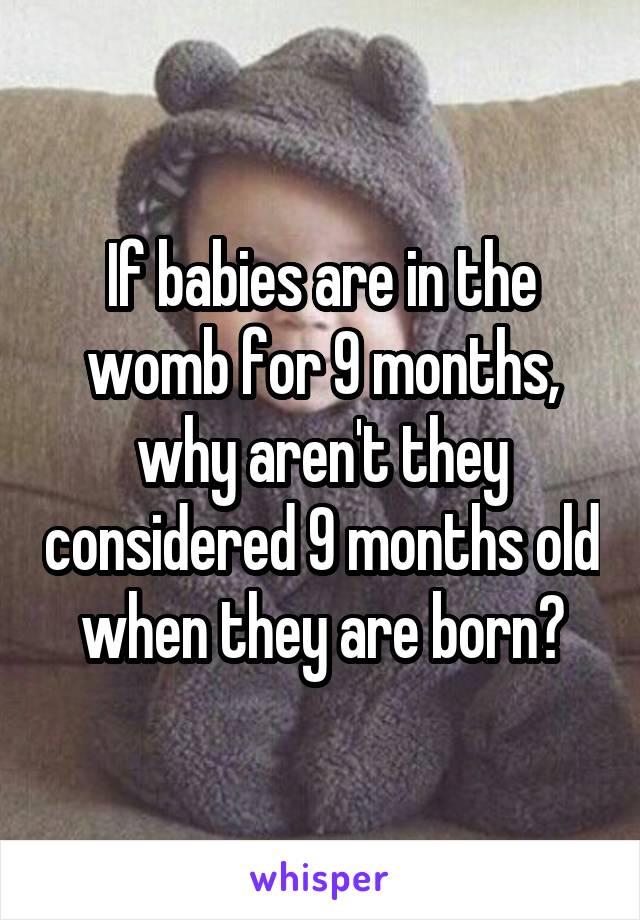 If babies are in the womb for 9 months, why aren't they considered 9 months old when they are born?