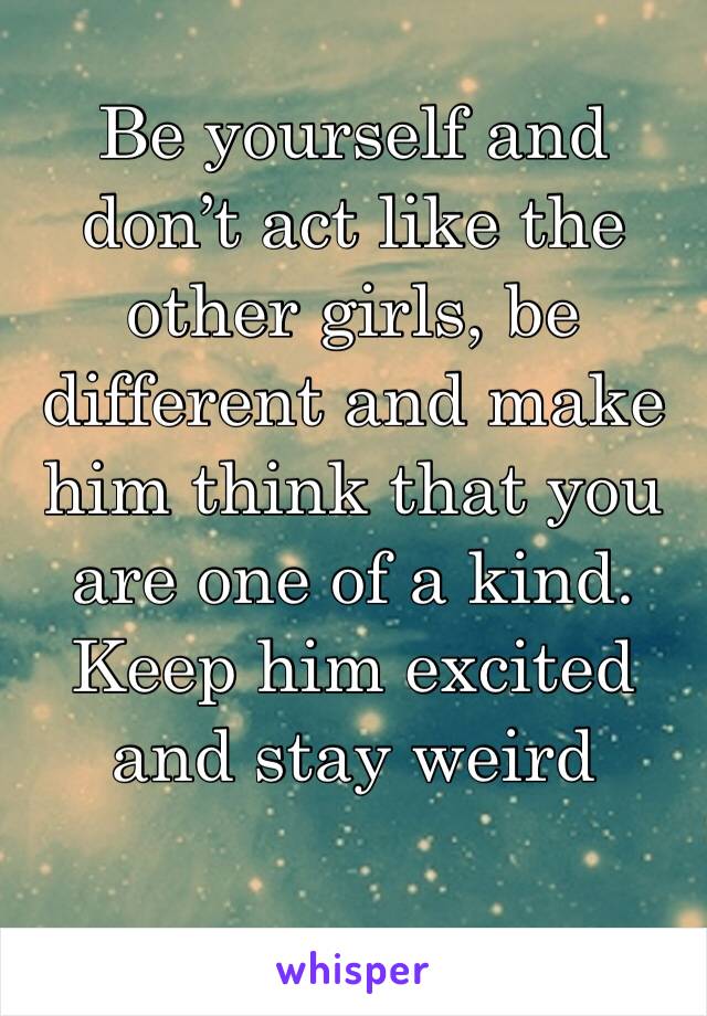 Be yourself and don’t act like the other girls, be different and make him think that you are one of a kind. Keep him excited and stay weird
